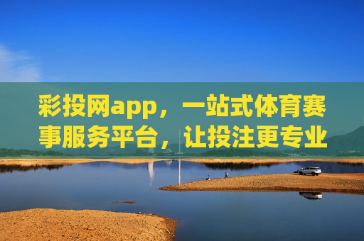 彩投网app,一站式体育赛事服务平台,让投注更专业更安心 彩投网app,一站式体育赛事服务平台,让投注更专业更安心