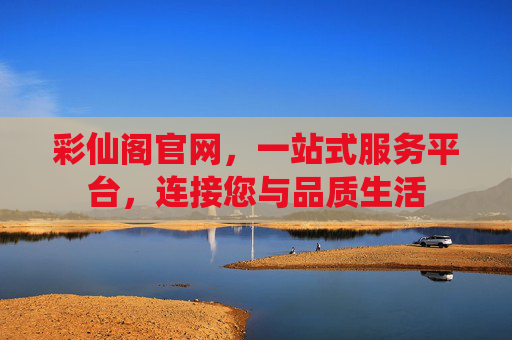 彩仙阁官网,一站式服务平台,连接您与品质生活 彩仙阁官网,一站式服务平台,连接您与品质生活