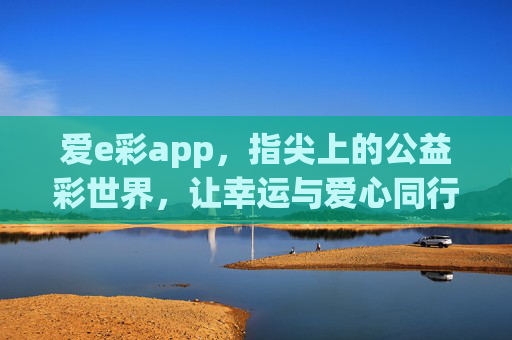 爱e彩app,指尖上的公益彩世界,让幸运与爱心同行,爱e彩,指尖公益彩世界,幸运爱心同行 爱e彩app,指尖上的公益彩世界,让幸运与爱心同行,爱e彩,指尖公益彩世界,幸运爱心同行