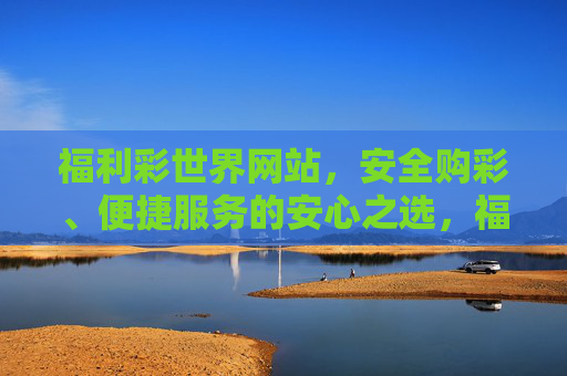 福利彩世界网站,安全购彩、便捷服务的安心之选,福利彩世界,安全便捷的安心购彩之选 福利彩世界网站,安全购彩、便捷服务的安心之选,福利彩世界,安全便捷的安心购彩之选