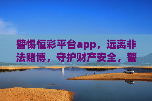 警惕恒彩平台app,远离非法赌博,守护财产安全,警惕恒彩平台app,远离非法赌博,守护财产安全 警惕恒彩平台app,远离非法赌博,守护财产安全,警惕恒彩平台app,远离非法赌博,守护财产安全