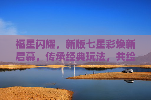 福星闪耀,新版七星彩焕新启幕,传承经典玩法,共绘幸运星图,福星启幕,七星彩焕新绘幸运 福星闪耀,新版七星彩焕新启幕,传承经典玩法,共绘幸运星图,福星启幕,七星彩焕新绘幸运