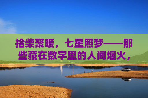 拾柴聚暖,七星照梦——那些藏在数字里的人间烟火,暖在数字间,梦照烟火里 拾柴聚暖,七星照梦——那些藏在数字里的人间烟火,暖在数字间,梦照烟火里