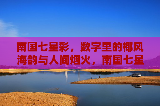 南国七星彩,数字里的椰风海韵与人间烟火,南国七星彩,数字里的椰风海韵与人间烟火 南国七星彩,数字里的椰风海韵与人间烟火,南国七星彩,数字里的椰风海韵与人间烟火