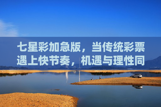 七星彩加急版,当传统彩票遇上快节奏,机遇与理性同行,七星彩加急版,传统快遇,理性同行 七星彩加急版,当传统彩票遇上快节奏,机遇与理性同行,七星彩加急版,传统快遇,理性同行