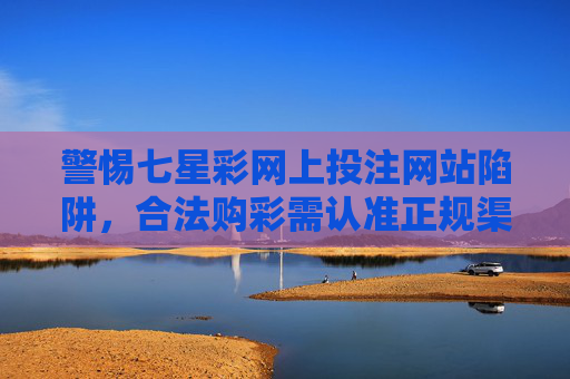 警惕七星彩网上投注网站陷阱,合法购彩需认准正规渠道,警惕七星彩网上投注陷阱,合法购彩务必认准正规渠道 警惕七星彩网上投注网站陷阱,合法购彩需认准正规渠道,警惕七星彩网上投注陷阱,合法购彩务必认准正规渠道