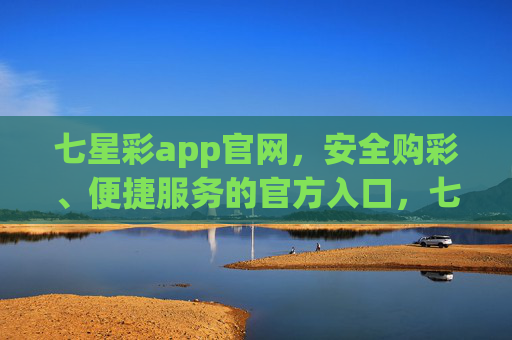 七星彩app官网,安全购彩、便捷服务的官方入口,七星彩app官网,安全购彩便捷服务的官方入口 七星彩app官网,安全购彩、便捷服务的官方入口,七星彩app官网,安全购彩便捷服务的官方入口