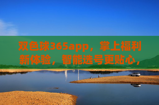 双色球365app，掌上福利新体验，智能选号更贴心，双色球365app，掌上福利新体验，智能选号更贴心