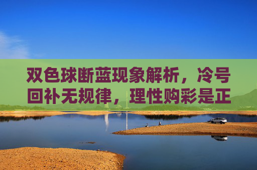 双色球断蓝现象解析,冷号回补无规律,理性购彩是正道,双色球断蓝现象解析,冷号回补无规律,理性购彩是正道 双色球断蓝现象解析,冷号回补无规律,理性购彩是正道,双色球断蓝现象解析,冷号回补无规律,理性购彩是正道