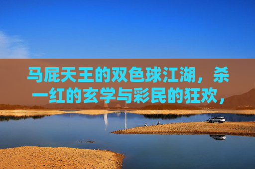 马屁天王的双色球江湖,杀一红的玄学与彩民的狂欢,双色球江湖,马屁天王的杀一红玄学与彩民狂欢 马屁天王的双色球江湖,杀一红的玄学与彩民的狂欢,双色球江湖,马屁天王的杀一红玄学与彩民狂欢