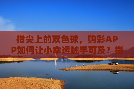 指尖上的双色球,购彩APP如何让小幸运触手可及?指尖双色球,购彩APP让小幸运触手可及 指尖上的双色球,购彩APP如何让小幸运触手可及?指尖双色球,购彩APP让小幸运触手可及