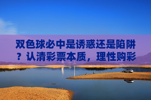 双色球必中是诱惑还是陷阱?认清彩票本质,理性购彩才是正道,双色球必中,诱惑陷阱与理性购彩正道 双色球必中是诱惑还是陷阱?认清彩票本质,理性购彩才是正道,双色球必中,诱惑陷阱与理性购彩正道
