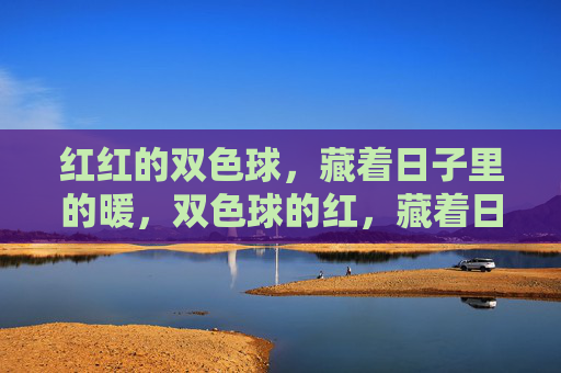 红红的双色球,藏着日子里的暖,双色球的红,藏着日子暖 红红的双色球,藏着日子里的暖,双色球的红,藏着日子暖