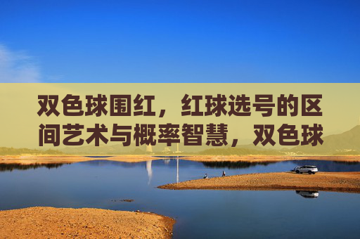 双色球围红,红球选号的区间艺术与概率智慧,双色球围红,红球选号的区间艺术与概率智慧 双色球围红,红球选号的区间艺术与概率智慧,双色球围红,红球选号的区间艺术与概率智慧