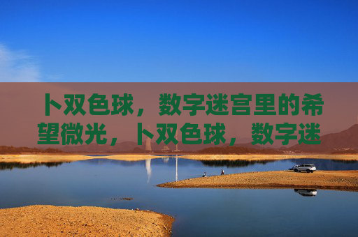 卜双色球,数字迷宫里的希望微光,卜双色球,数字迷宫里的希望微光 卜双色球,数字迷宫里的希望微光,卜双色球,数字迷宫里的希望微光