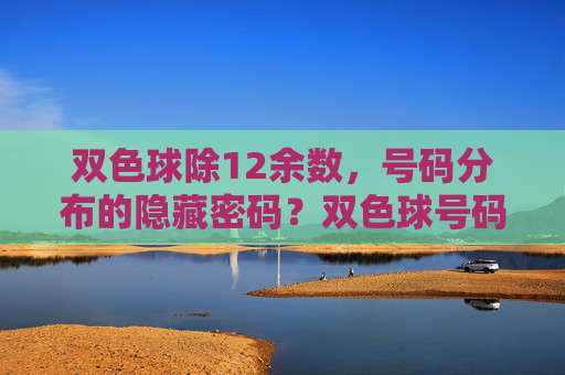 双色球除12余数,号码分布的隐藏密码?双色球号码分布的隐藏密码,除12余数 双色球除12余数,号码分布的隐藏密码?双色球号码分布的隐藏密码,除12余数