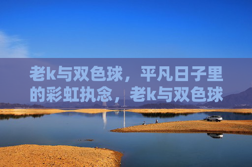 老k与双色球,平凡日子里的彩虹执念,老k与双色球,平凡日子里的彩虹执念 老k与双色球,平凡日子里的彩虹执念,老k与双色球,平凡日子里的彩虹执念
