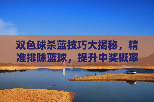 双色球杀蓝技巧大揭秘,精准排除蓝球,提升中奖概率,双色球杀蓝技巧大揭秘,精准排除蓝球提升中奖概率 双色球杀蓝技巧大揭秘,精准排除蓝球,提升中奖概率,双色球杀蓝技巧大揭秘,精准排除蓝球提升中奖概率
