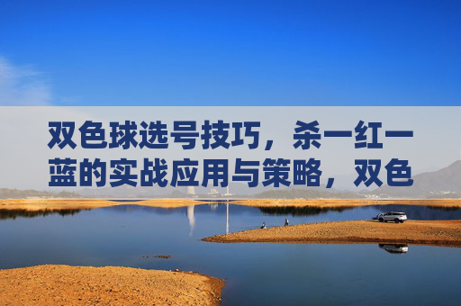 双色球选号技巧,杀一红一蓝的实战应用与策略,双色球选号技巧,杀一红一蓝的实战应用与策略 双色球选号技巧,杀一红一蓝的实战应用与策略,双色球选号技巧,杀一红一蓝的实战应用与策略