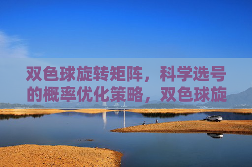 双色球旋转矩阵,科学选号的概率优化策略,双色球旋转矩阵的科学选号概率优化策略 双色球旋转矩阵,科学选号的概率优化策略,双色球旋转矩阵的科学选号概率优化策略