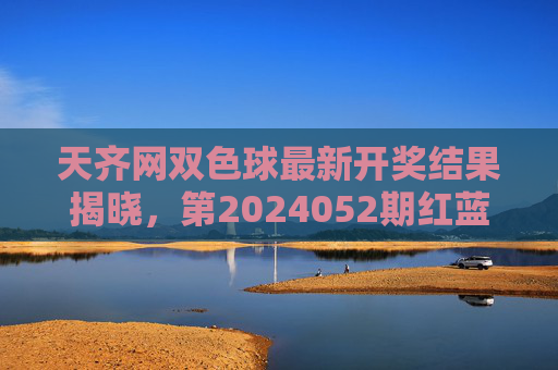 天齐网双色球最新开奖结果揭晓,第2024052期红蓝球号码及分析,天齐网双色球第2024052期最新开奖结果,红蓝球号码及分析 天齐网双色球最新开奖结果揭晓,第2024052期红蓝球号码及分析,天齐网双色球第2024052期最新开奖结果,红蓝球号码及分析