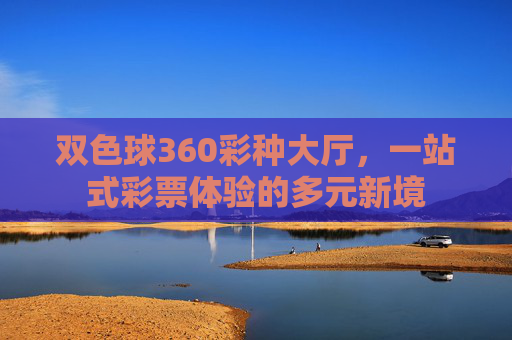 双色球360彩种大厅,一站式彩票体验的多元新境 双色球360彩种大厅,一站式彩票体验的多元新境