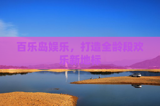 百乐岛娱乐,打造全龄段欢乐新地标 百乐岛娱乐,打造全龄段欢乐新地标