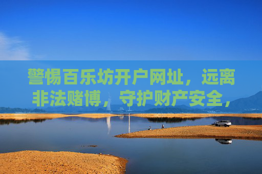 警惕百乐坊开户网址，远离非法赌博，守护财产安全，警惕百乐坊开户网址，远离非法赌博守护财产安全