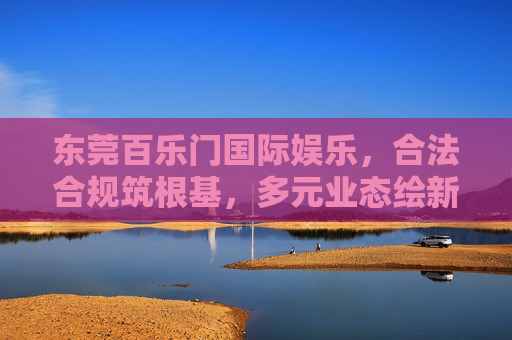 东莞百乐门国际娱乐,合法合规筑根基,多元业态绘新篇——城市夜间经济的文明新坐标,东莞百乐门,合法合规筑根基 多元业态绘新篇——城市夜间经济的文明新坐标 东莞百乐门国际娱乐,合法合规筑根基,多元业态绘新篇——城市夜间经济的文明新坐标,东莞百乐门,合法合规筑根基 多元业态绘新篇——城市夜间经济的文明新坐标