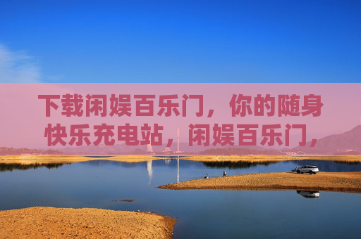 下载闲娱百乐门,你的随身快乐充电站,闲娱百乐门,你的随身快乐充电站 下载闲娱百乐门,你的随身快乐充电站,闲娱百乐门,你的随身快乐充电站
