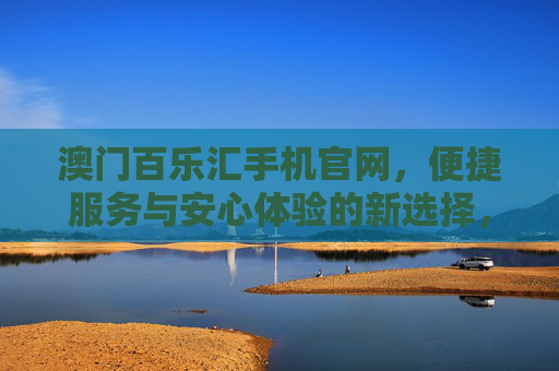 澳门百乐汇手机官网,便捷服务与安心体验的新选择,澳门百乐汇手机官网,便捷安心服务的新选择 澳门百乐汇手机官网,便捷服务与安心体验的新选择,澳门百乐汇手机官网,便捷安心服务的新选择