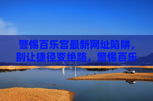 警惕百乐宫最新网址陷阱,别让捷径变绝路,警惕百乐宫最新网址陷阱,别让捷径变绝路 警惕百乐宫最新网址陷阱,别让捷径变绝路,警惕百乐宫最新网址陷阱,别让捷径变绝路