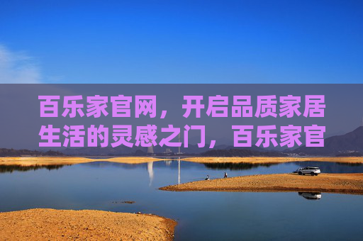 百乐家官网,开启品质家居生活的灵感之门,百乐家官网,开启品质家居生活的灵感之门 百乐家官网,开启品质家居生活的灵感之门,百乐家官网,开启品质家居生活的灵感之门