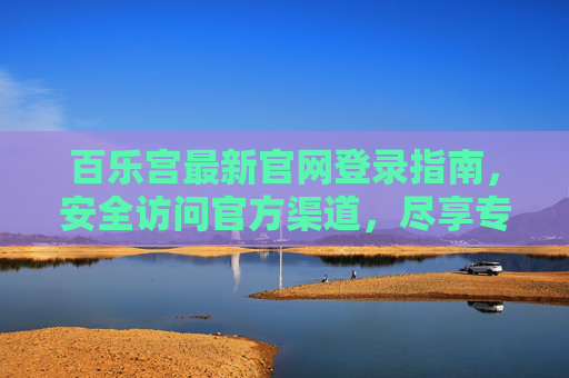 百乐宫最新官网登录指南,安全访问官方渠道,尽享专属服务,百乐宫最新官网登录指南,安全访问官方渠道,尽享专属服务 百乐宫最新官网登录指南,安全访问官方渠道,尽享专属服务,百乐宫最新官网登录指南,安全访问官方渠道,尽享专属服务