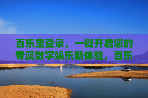 百乐宝登录,一键开启您的专属数字娱乐新体验,百乐宝登录,一键开启专属数字娱乐新体验 百乐宝登录,一键开启您的专属数字娱乐新体验,百乐宝登录,一键开启专属数字娱乐新体验