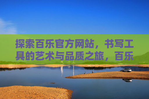 探索百乐官方网站,书写工具的艺术与品质之旅,百乐书写工具,艺术与品质的探索之旅 探索百乐官方网站,书写工具的艺术与品质之旅,百乐书写工具,艺术与品质的探索之旅