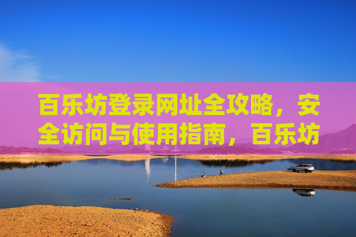 百乐坊登录网址全攻略,安全访问与使用指南,百乐坊登录网址安全访问全攻略 百乐坊登录网址全攻略,安全访问与使用指南,百乐坊登录网址安全访问全攻略