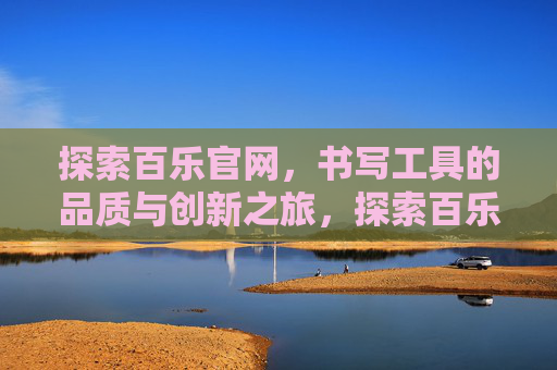 探索百乐官网,书写工具的品质与创新之旅,探索百乐,书写工具的品质与创新之旅 探索百乐官网,书写工具的品质与创新之旅,探索百乐,书写工具的品质与创新之旅
