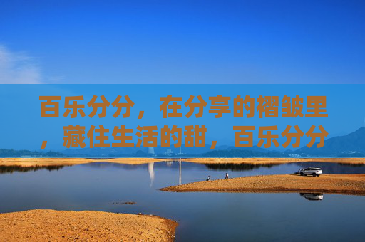 百乐分分,在分享的褶皱里,藏住生活的甜,百乐分分,分享褶皱里的生活甜 百乐分分,在分享的褶皱里,藏住生活的甜,百乐分分,分享褶皱里的生活甜