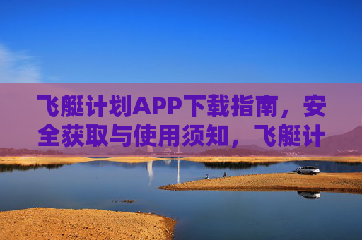 飞艇计划APP下载指南，安全获取与使用须知，飞艇计划APP下载指南，安全获取与使用须知