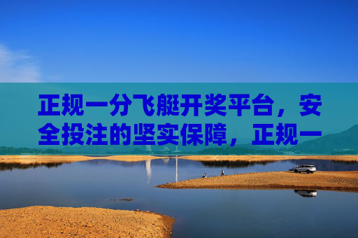正规一分飞艇开奖平台,安全投注的坚实保障,正规一分飞艇开奖平台,安全投注的坚实保障 正规一分飞艇开奖平台,安全投注的坚实保障,正规一分飞艇开奖平台,安全投注的坚实保障