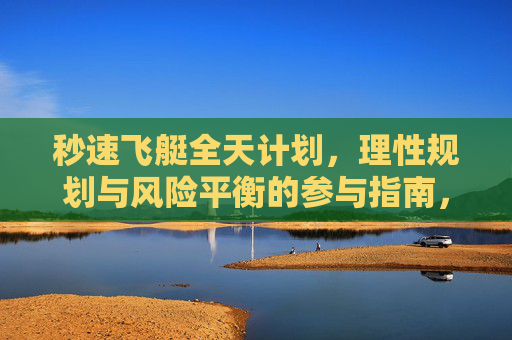 秒速飞艇全天计划，理性规划与风险平衡的参与指南，秒速飞艇，理性规划与风险平衡的全天参与指南