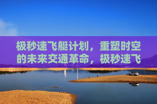 极秒速飞艇计划,重塑时空的未来交通革命,极秒速飞艇,重塑时空的未来交通革命 极秒速飞艇计划,重塑时空的未来交通革命,极秒速飞艇,重塑时空的未来交通革命
