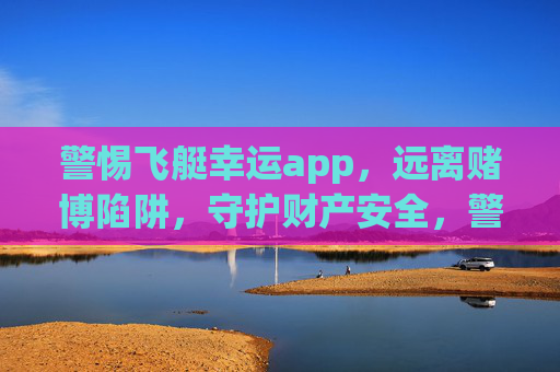 警惕飞艇幸运app，远离赌博陷阱，守护财产安全，警惕飞艇幸运app赌博陷阱，守护财产安全