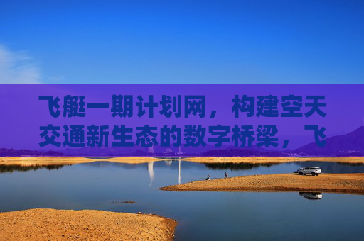 飞艇一期计划网,构建空天交通新生态的数字桥梁,飞艇一期计划网,空天交通新生态的数字桥梁 飞艇一期计划网,构建空天交通新生态的数字桥梁,飞艇一期计划网,空天交通新生态的数字桥梁