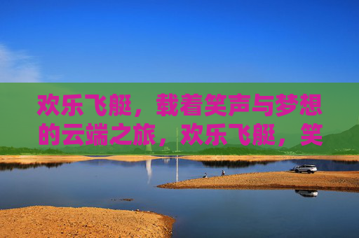 欢乐飞艇,载着笑声与梦想的云端之旅,欢乐飞艇,笑声与梦想的云端之旅 欢乐飞艇,载着笑声与梦想的云端之旅,欢乐飞艇,笑声与梦想的云端之旅