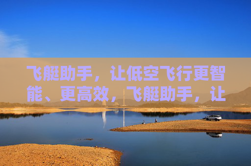 飞艇助手,让低空飞行更智能、更高效,飞艇助手,让低空飞行更智能高效 飞艇助手,让低空飞行更智能、更高效,飞艇助手,让低空飞行更智能高效