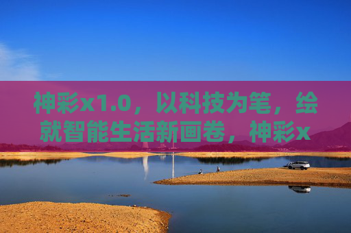 神彩x1.0，以科技为笔，绘就智能生活新画卷，神彩x1.0，科技绘就智能生活新画卷
