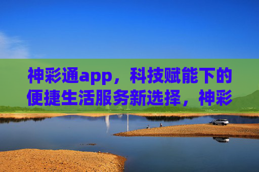 神彩通app,科技赋能下的便捷生活服务新选择,神彩通app,科技赋能便捷生活新选择 神彩通app,科技赋能下的便捷生活服务新选择,神彩通app,科技赋能便捷生活新选择