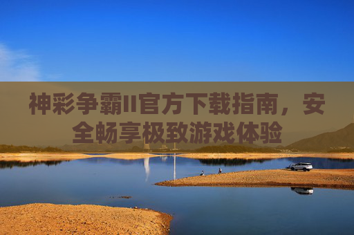 神彩争霸II官方下载指南,安全畅享极致游戏体验 神彩争霸II官方下载指南,安全畅享极致游戏体验